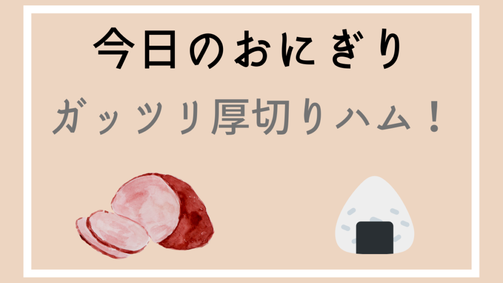 今日のおにぎり　ガッツリ厚切りハム！